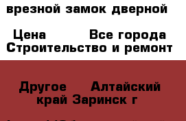 врезной замок дверной › Цена ­ 500 - Все города Строительство и ремонт » Другое   . Алтайский край,Заринск г.
